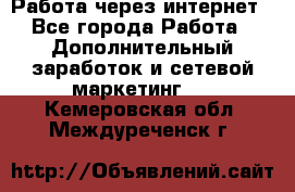 Работа через интернет - Все города Работа » Дополнительный заработок и сетевой маркетинг   . Кемеровская обл.,Междуреченск г.